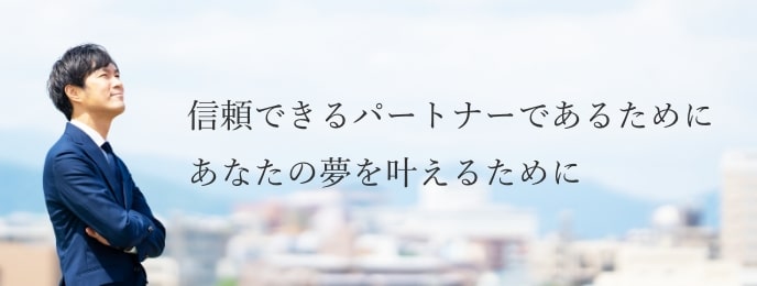 信頼できるパートナーであるために あなたの夢を叶えるために